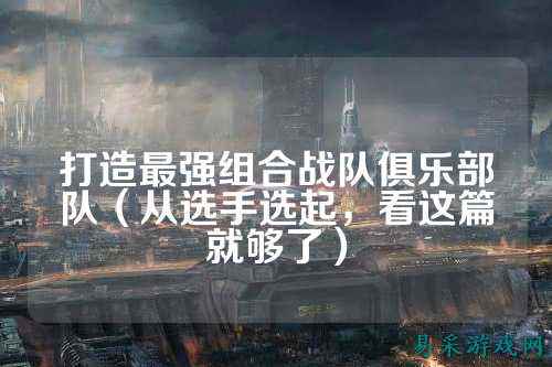 打造最强组合战队俱乐部队（从选手选起，看这篇就够了）