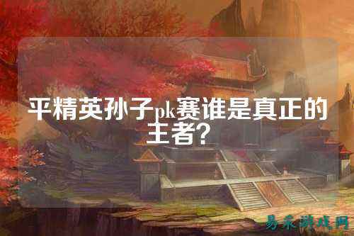 平精英孙子pk赛谁是真正的王者？