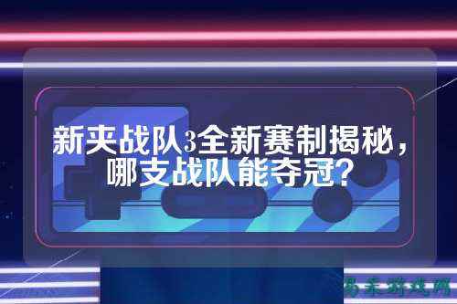 新夹战队3全新赛制揭秘，哪支战队能夺冠？