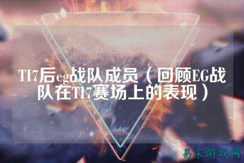 TI7后eg战队成员（回顾EG战队在TI7赛场上的表现）