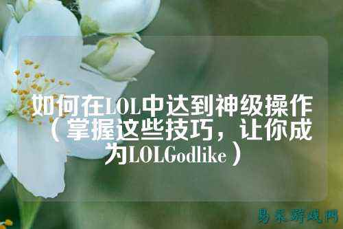 如何在LOL中达到神级操作（掌握这些技巧，让你成为LOLGodlike）