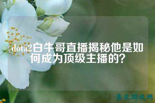 dota2白牛哥直播揭秘他是如何成为顶级主播的？