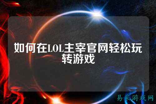 如何在LOL主宰官网轻松玩转游戏