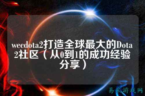 wecdota2打造全球最大的Dota2社区（从0到1的成功经验分享）