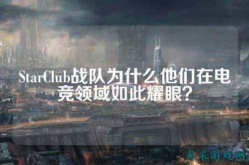 StarClub战队为什么他们在电竞领域如此耀眼？