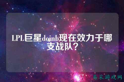 LPL巨星doinb现在效力于哪支战队？