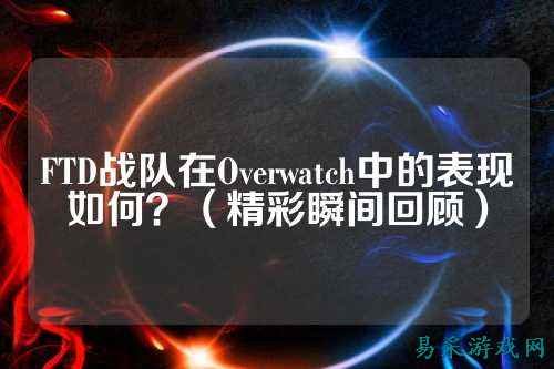 FTD战队在Overwatch中的表现如何？（精彩瞬间回顾）