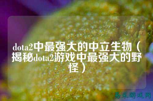 dota2中最强大的中立生物（揭秘dota2游戏中最强大的野怪）
