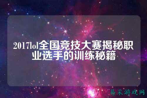 2017lol全国竞技大赛揭秘职业选手的训练秘籍