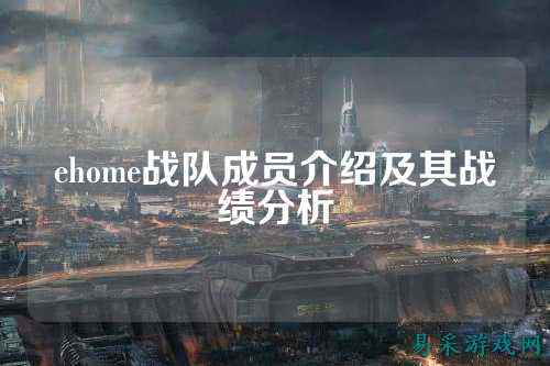 ehome战队成员介绍及其战绩分析