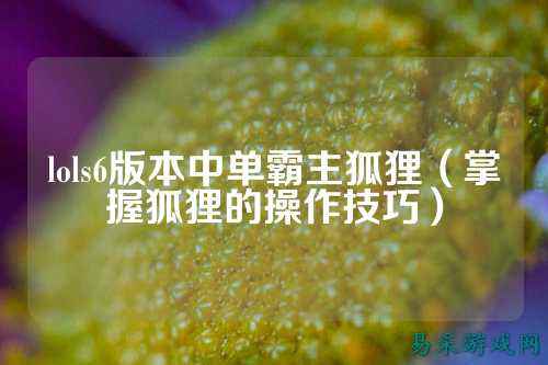 lols6版本中单霸主狐狸（掌握狐狸的操作技巧）