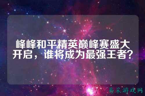 峰峰和平精英巅峰赛盛大开启,谁将成为最强王者?