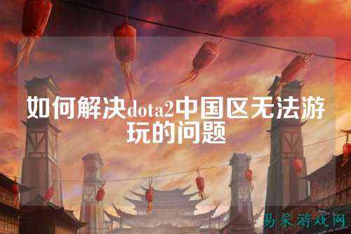 如何解决dota2中国区无法游玩的问题