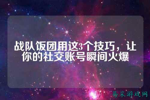 战队饭团用这3个技巧，让你的社交账号瞬间火爆