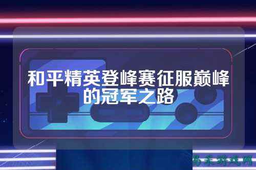 和平精英登峰赛征服巅峰的冠军之路