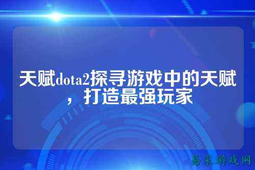 天赋dota2探寻游戏中的天赋,打造最强玩家
