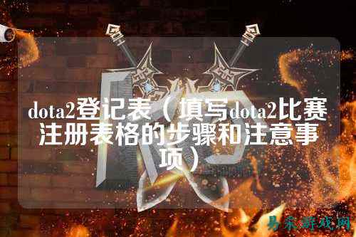 dota2登记表(填写dota2比赛注册表格的步骤和注意事项)