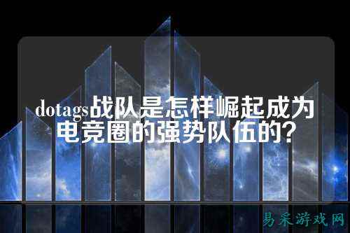 dotags战队是怎样崛起成为电竞圈的强势队伍的？