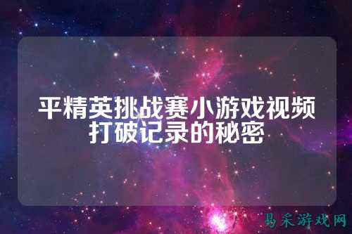 平精英挑战赛小游戏视频打破记录的秘密