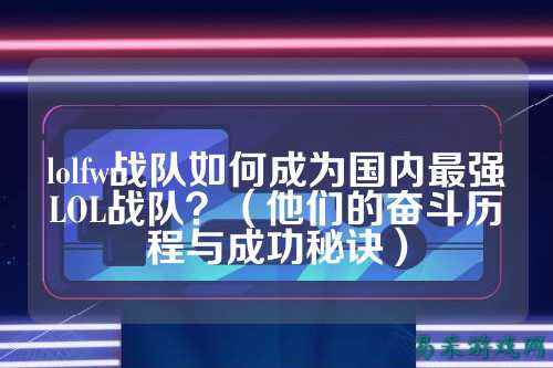 lolfw战队如何成为国内最强LOL战队?(他们的奋斗历程与成功秘诀)