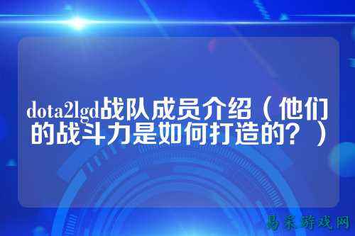 dota2lgd战队成员介绍（他们的战斗力是如何打造的？）