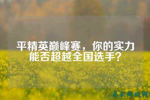 平精英巅峰赛,你的实力能否超越全国选手?