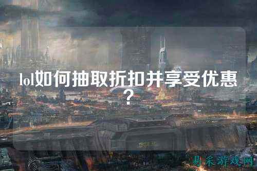 lol如何抽取折扣并享受优惠?