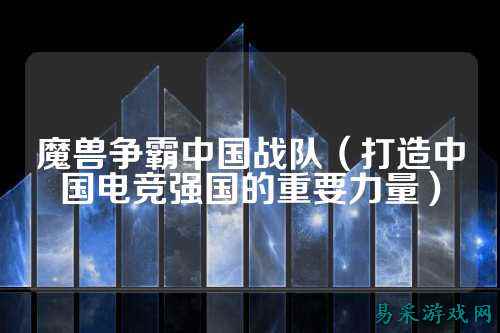 魔兽争霸中国战队（打造中国电竞强国的重要力量）