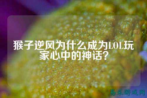 猴子逆风为什么成为LOL玩家心中的神话?