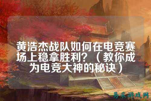 黄浩杰战队如何在电竞赛场上稳拿胜利？（教你成为电竞大神的秘诀）