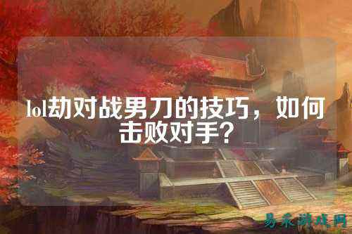 lol劫对战男刀的技巧,如何击败对手?