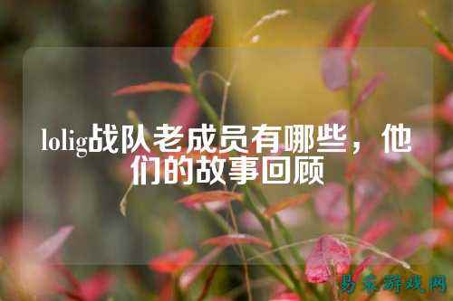 lolig战队老成员有哪些，他们的故事回顾