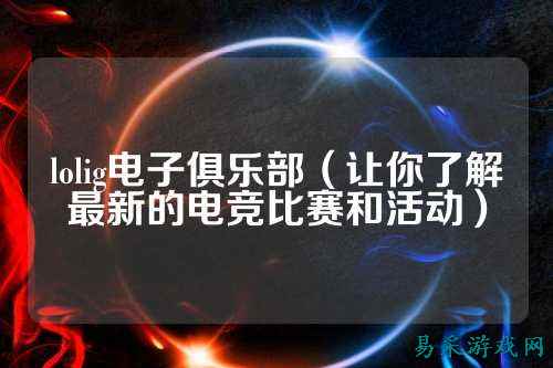 lolig电子俱乐部(让你了解最新的电竞比赛和活动)