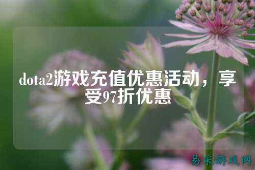 dota2游戏充值优惠活动,享受97折优惠