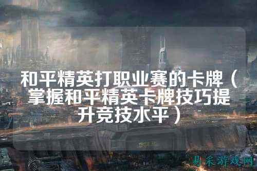 和平精英打职业赛的卡牌(掌握和平精英卡牌技巧提升竞技水平)