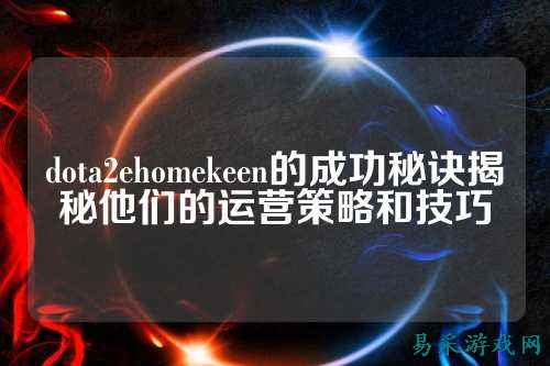 dota2ehomekeen的成功秘诀揭秘他们的运营策略和技巧