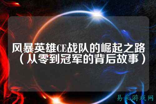 风暴英雄CE战队的崛起之路（从零到冠军的背后故事）