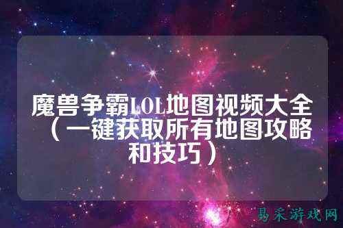 魔兽争霸LOL地图视频大全(一键获取所有地图攻略和技巧)