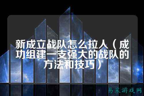新成立战队怎么拉人（成功组建一支强大的战队的方法和技巧）
