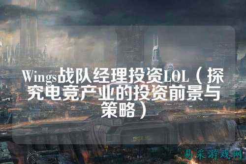 Wings战队经理投资LOL(探究电竞产业的投资前景与策略)