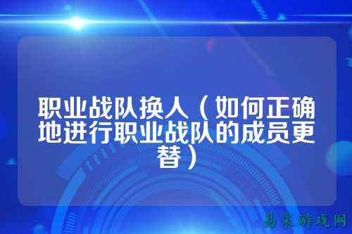 职业战队换人（如何正确地进行职业战队的成员更替）