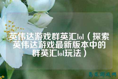 英伟达游戏群英汇lol(探索英伟达游戏最新版本中的群英汇lol玩法)