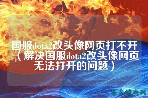 国服dota2改头像网页打不开(解决国服dota2改头像网页无法打开的问题)