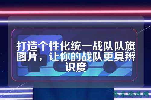 打造个性化统一战队队旗图片，让你的战队更具辨识度