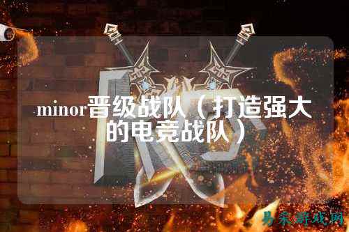 minor晋级战队（打造强大的电竞战队）