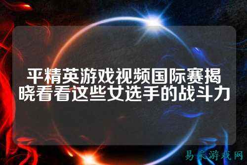 平精英游戏视频国际赛揭晓看看这些女选手的战斗力