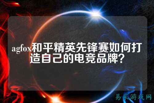 agfox和平精英先锋赛如何打造自己的电竞品牌?