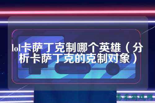 lol卡萨丁克制哪个英雄（分析卡萨丁克的克制对象）
