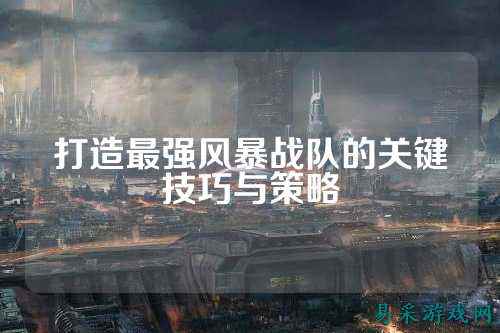 打造最强风暴战队的关键技巧与策略
