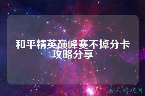 和平精英巅峰赛不掉分卡攻略分享